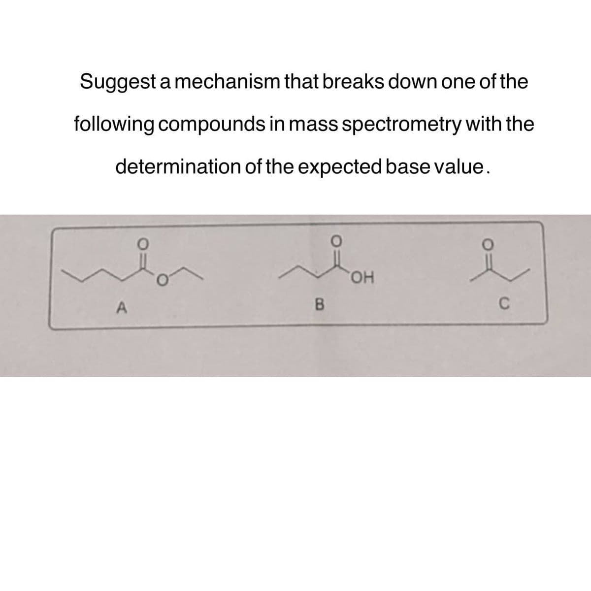 Suggest a mechanism that breaks down one of the
following compounds in mass spectrometry with the
determination of the expected base value.
lo
A
si
B
OH
i
C