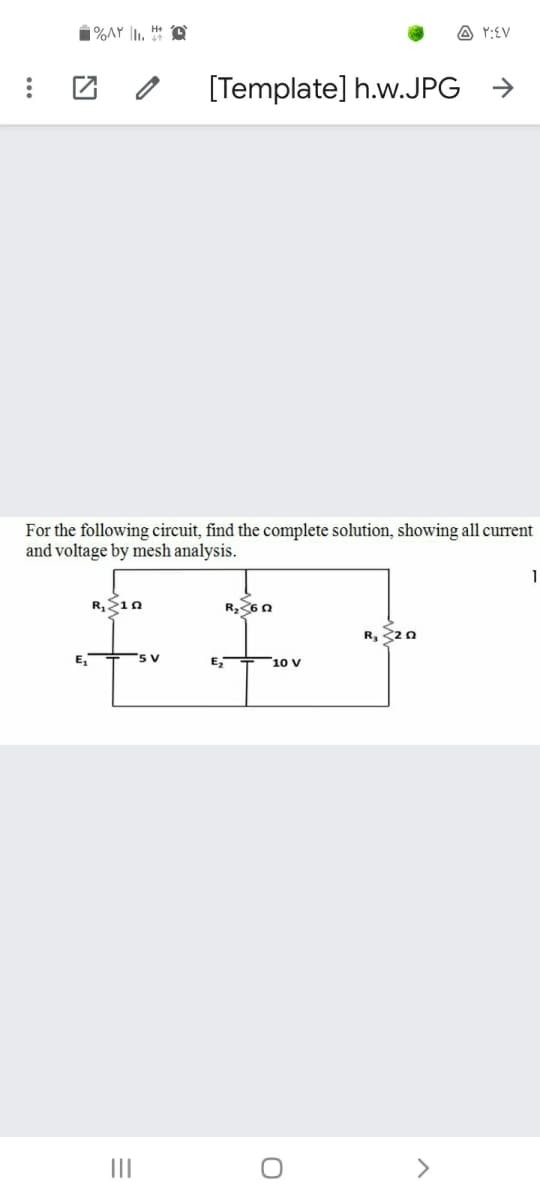 A Y:EV
[Template] h.w.JPG
->
For the following circuit, find the complete solution, showing all current
and voltage by mesh analysis.
R,6 0
R, 20
E,
10 V
II
