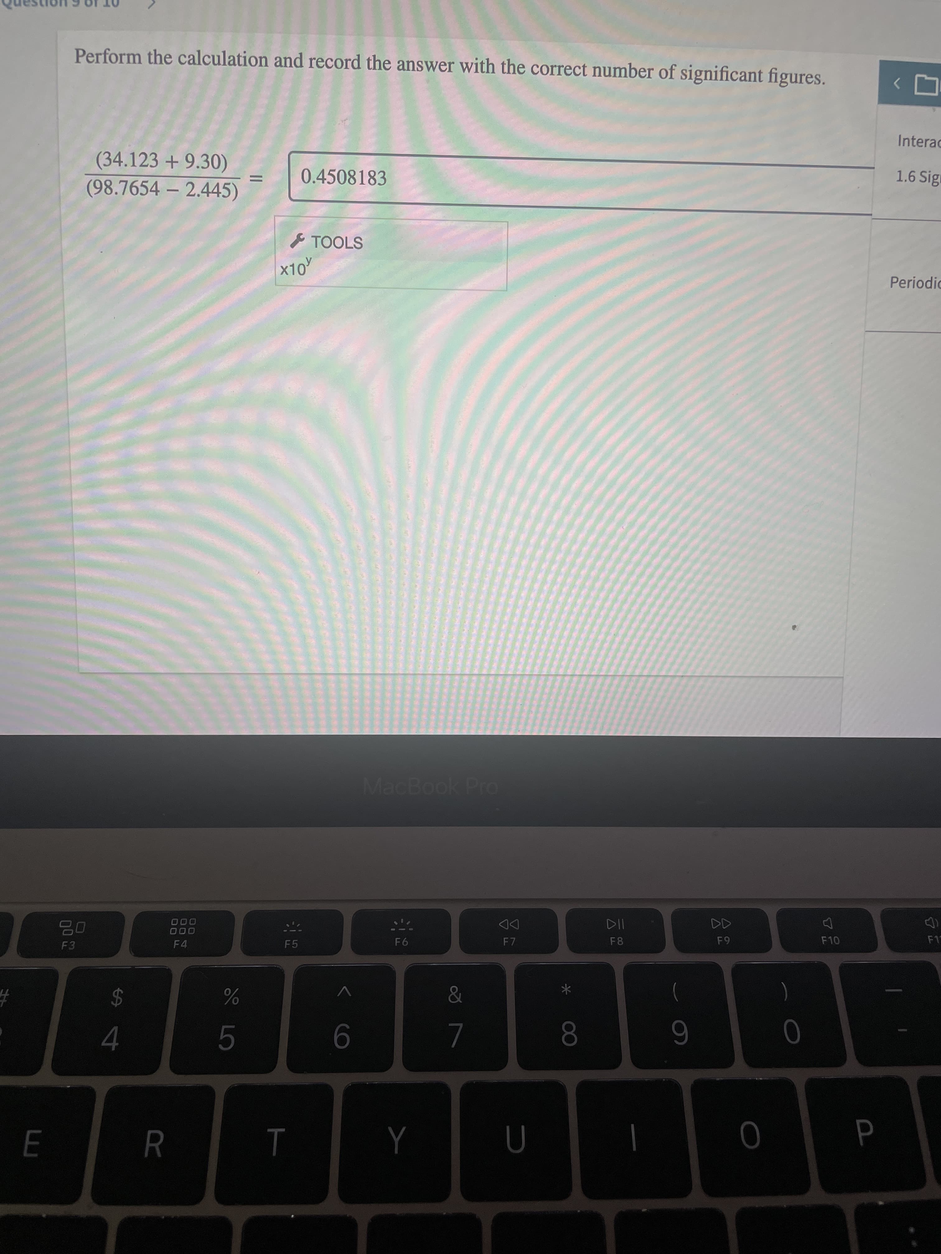 Perform the calculation and record the answer with the correct number of significant figures.
(34.123 + 9.30)
(98.7654 – 2.445)
0.4508183
F TOOLS
x10
