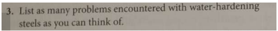 3. List as many problems encountered with water-hardening
steels as you can think of.