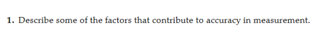 1. Describe some of the factors that contribute to accuracy in measurement.