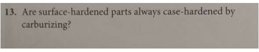 13. Are surface-hardened parts always case-hardened by
carburizing?