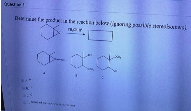 Questlon 1
Determine the product in the reaction below (ignoring possible stereoisomers).
CH,OH, H*
OCH
OCH,
Он
A. A
OB, B
OCC
OD.
None of these choices is correct
