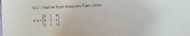 Q12: Find the Eigen values and Eigen vector.
[3 1 4]
IFA=0 2 6
Lo 0 51