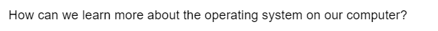 How can we learn more about the operating system on our computer?