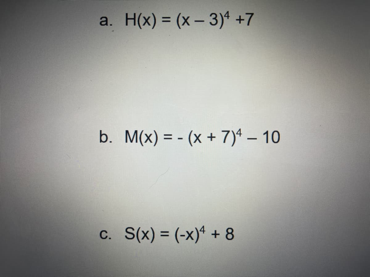 a. H(x) = (x-3)4 +7
b. M(x) = (x + 7)4 - 10
-
C. S(x) = (-x)+ + 8