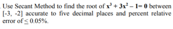 Use Secant Method to find the root of x³ + 3x² – 1= 0 between
[-3, -2] accurate to five decimal places and percent relative
error of < 0.05%.
