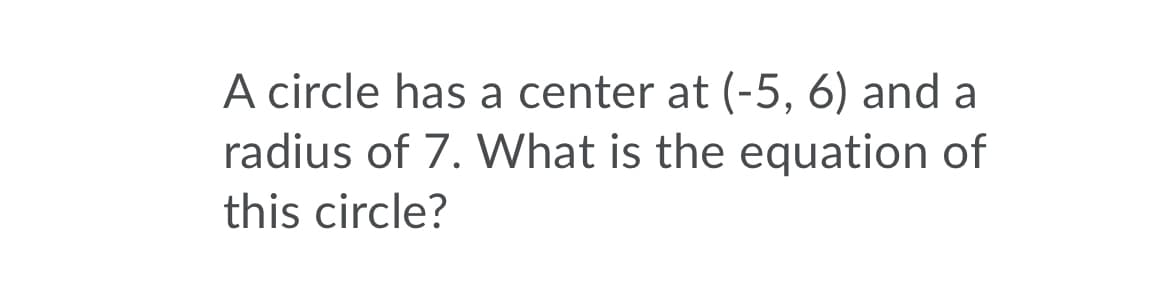 A circle has a center at (-5, 6) and a
radius of 7. What is the equation of
this circle?
