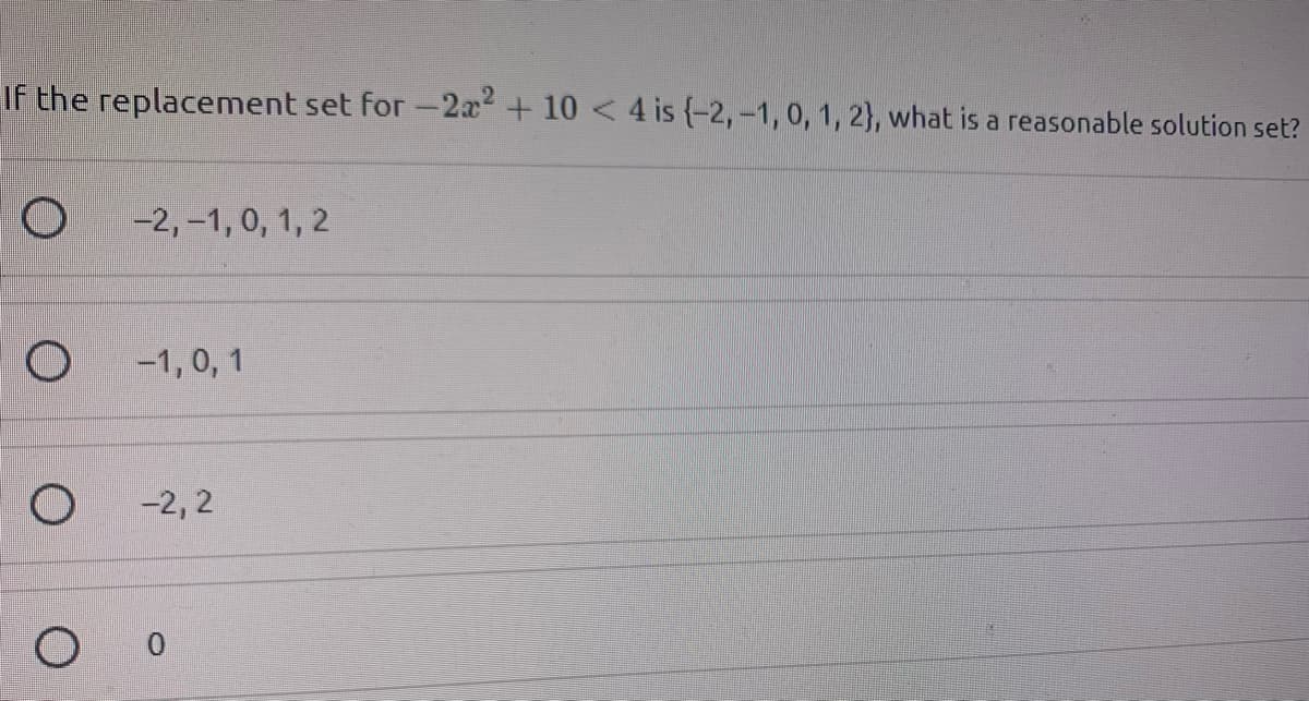 If the replacement set for -2x + 10 <4 is (-2, -1, 0, 1, 2}, what is a reasonable solution set?
-2, –1, 0, 1, 2
-1, 0, 1
-2, 2
