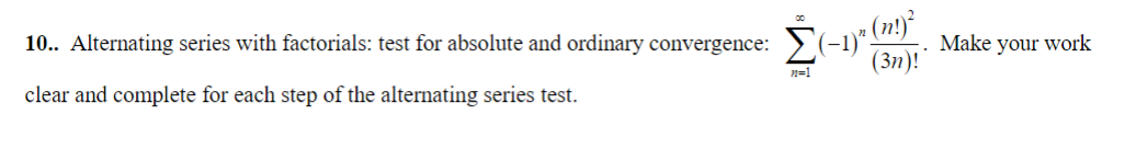 10.. Alternating series with factorials: test for absolute and ordinary convergence:
clear and complete for each step of the alternating series test.
Σ(-1)² (n!)³²
(3n)!
n=1
Make your work