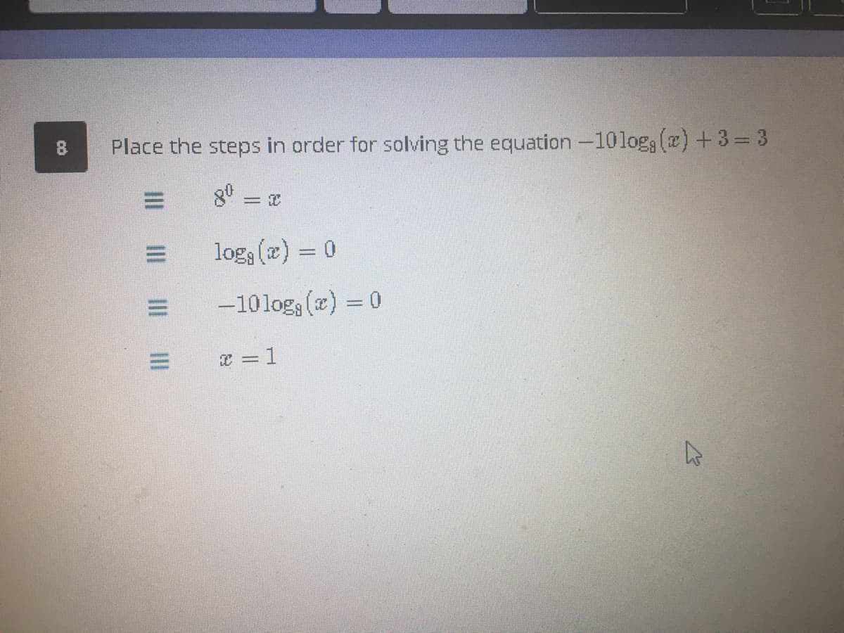 Place the steps in order for solving the equation -10logs () + 3= 3
logs (æ) = 0
-10log (æ) = 0
I = 1
