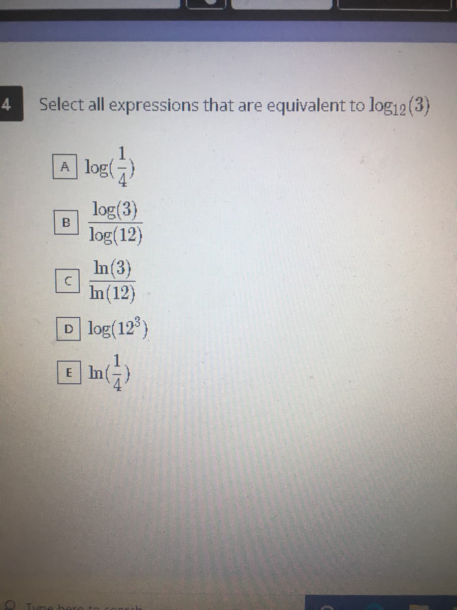 4
Select all expressions that are equivalent to log12(3)
A log
log(3)
log(12)
B
In(3)
In(12)
Dlog(128)
E In(
O Tyne
