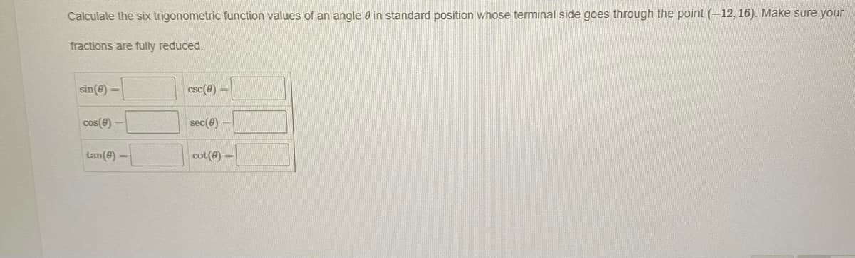 Calculate the six trigonometric function values of an angle e in standard position whose terminal side goes through the point (-12, 16). Make sure your
fractions are fully reduced.
sin(e) =
csc(e) =
cos(e) -
sec(e) =
tan(e) =
cot(0) -
