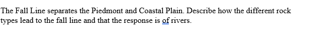 The Fall Line separates the Piedmont and Coastal Plain. Describe how the different rock
types lead to the fall line and that the response is of rivers.