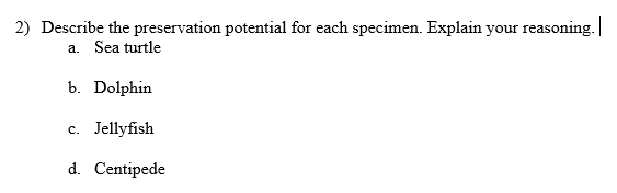 2) Describe the preservation potential for each specimen. Explain your reasoning.
a. Sea turtle
b. Dolphin
c. Jellyfish
d. Centipede