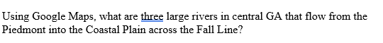 Using Google Maps, what are three large rivers in central GA that flow from the
Piedmont into the Coastal Plain across the Fall Line?