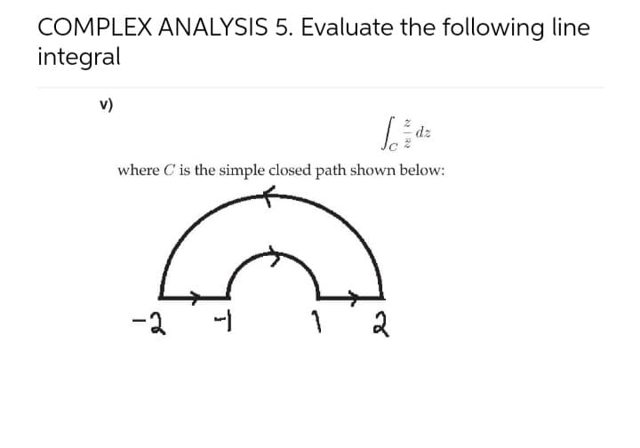 COMPLEX ANALYSIS 5. Evaluate the following line
integral
v)
dz
where C is the simple closed path shown below:
-2
2
