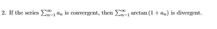 2. If the series Σn=1 an is convergent, then Σ arctan (1+an) is divergent.