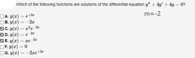 Which of the following functions are solutions of the differential equation y" + 4y' + 4y =0?
m=-2
A. y(x) = e + 2r
B. y(x) -2x
C. y(x) = x²e-2r
-2x
|D. y(x) = e
-2x
|E. (2)= re
F. y(x) = 0
□G.y(x) = -2xe+2x