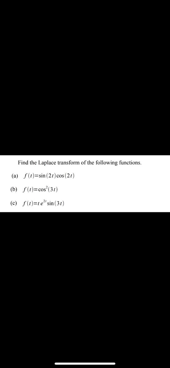 Find the Laplace transform of the following functions.
(a) f(t)=sin(2t) cos (21)
(b) f(t)=cos² (31)
(c) f(t)=te sin (31)