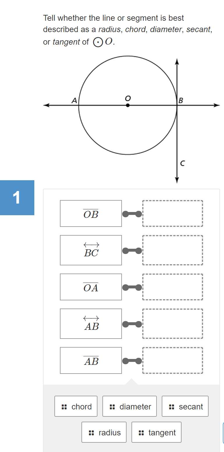 Tell whether the line or segment is best
described as a radius, chord, diameter, secant,
or tangent of O0.
А
1
OB
ВС
OA
АВ
AB
:: chord
:: diameter
:: secant
:: radius
: tangent
