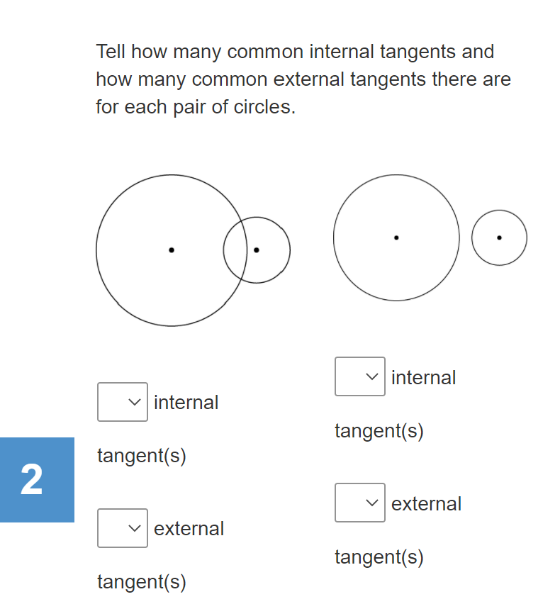 Tell how many common internal tangents and
how many common external tangents there are
for each pair of circles.
v internal
v internal
tangent(s)
tangent(s)
external
external
tangent(s)
tangent(s)
2.
