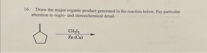 16. Draw the major organic product generated in the reaction below. Pay particular
attention to regio- and stereochemical detail.
CH₂₂
Zn (Cu)