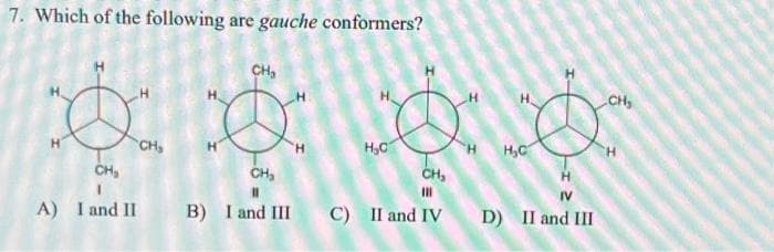 7. Which of the following are gauche conformers?
CH₂
****
H₂C
CH₂
A) I and II B) I and III C) II and IV D) II and III
CH₂
CH₂
CH₂
H₂C
IV
CH₂