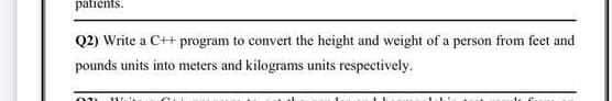 patients.
Q2) Write a C++ program to convert the height and weight of a person from feet and
pounds units into meters and kilograms units respectively.
