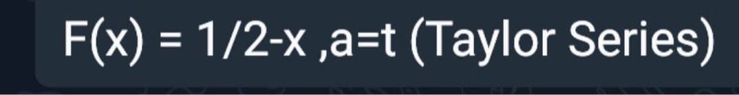 F(x) = 1/2-x ,a=t (Taylor Series)
