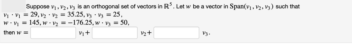 Suppose V₁, V2, V3 is an orthogonal set of vectors in R5. Let w be a vector in Span(v₁, V2, V3) such that
29, V₂ V₂ = : 35.25, V3 · V3 = 25,
•
V₁ • V₁ =
W. V1 =
: 145, w · v₂ = −176.25, w · v3 = 50,
V₁+
then w =
V2+
V3.
