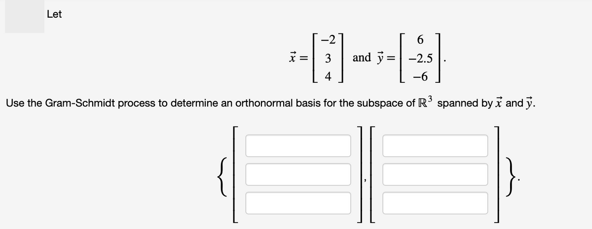 Let
6
-2.5
-6
Use the Gram-Schmidt process to determine an orthonormal basis for the subspace of R³ spanned by x and y.
X =
3
and y