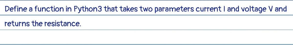 Define a function in Python3 that takes two parameters current I and voltage V and
returns the resistance.
