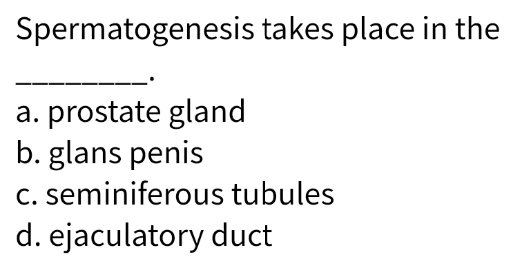 Spermatogenesis takes place in the
a. prostate gland
b. glans penis
C. seminiferous tubules
d. ejaculatory duct
