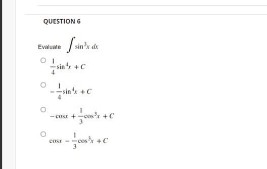 QUESTION 6
Evaluate
O
I sin de
-sinx +C
--sin*x + C
4
-cosx+cos³x +C
COST -
x-cos³x +0
C