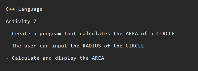 C++ Language
Activity 7
- Create a program that calculates the AREA of a CIRCLE
- The user can input the RADIUS of the CIRCLE
Calculate and display the AREA