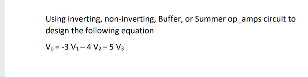 or Summer op_amps circuit to
Using inverting, non-inverting, Buffer,
design the following equation
Vo = -3 V1-4 V2-5 V3
