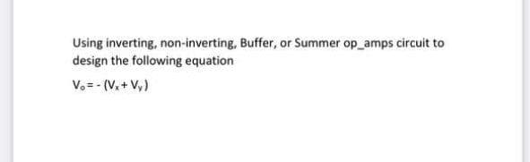 Using inverting, non-inverting, Buffer, or Summer op_amps circuit to
design the following equation
Vo = - (V,+ V,)
