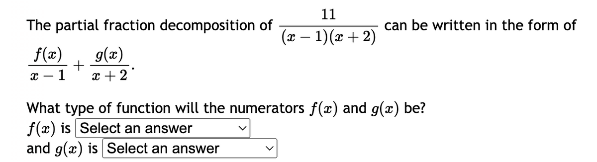 The partial fraction decomposition of
f(x)
g(x)
+
X 1 x + 2
11
(x - 1)(x + 2)
can be written in the form of
What type of function will the numerators f(x) and g(x) be?
f(x) is Select an answer
and g(x) is Select an answer