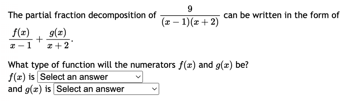 The partial fraction decomposition of
g(x)
f(x)
+
X- 1 x + 2
9
(x - 1)(x + 2)
can be written in the form of
What type of function will the numerators f(x) and g(x) be?
f(x) is Select an answer
and g(x) is Select an answer