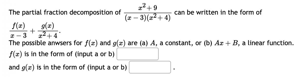 The partial fraction decomposition of
f(x) g(x)
+
x²+4
x² +9
(x − 3)(x²+4)
can be written in the form of
X 3
The possible anwsers for f(x) and g(x) are (a) A, a constant, or (b) Ax + B, a linear function.
f(x) is in the form of (input a or b)
and g(x) is in the form of (input a or b)