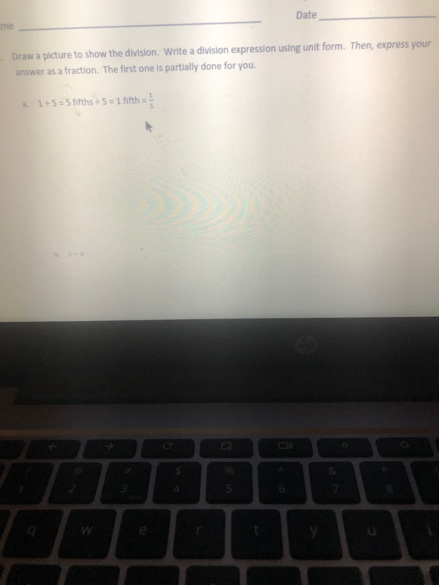 Date
me
Draw a picture to show the division. Write a division expression using unit form. Then, express your
answer as a fraction. The first one is partially done for you.
a. 1 5=5 fifths + 5 = 1 fifth =
b. 3-4
%23
%24
%
21
