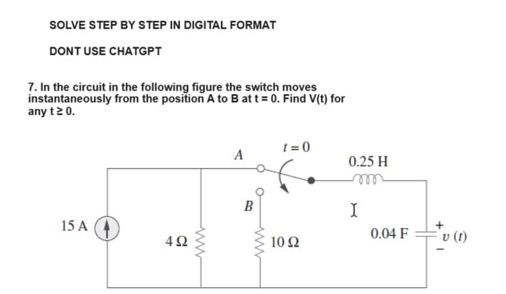 SOLVE STEP BY STEP IN DIGITAL FORMAT
DONT USE CHATGPT
7. In the circuit in the following figure the switch moves
instantaneously from the position A to B at t = 0. Find V(t) for
any t ≥ 0.
15 A
4Ω
A
B
ww
t=0
1092
0.25 H
I
0.04 F
+
v (t)
-