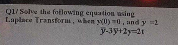 Q1/ Solve the following equation using
Laplace Transform, when y(0) =0, and y =2
y-3y+2y-2t
