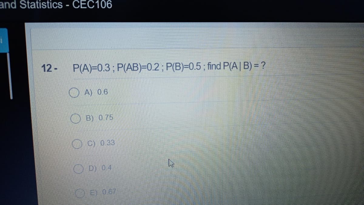 and Statistics - CEC106
12-
P(A)=0.3; P(AB)=0.2; P(B)=D0.5; find P(A| B) = ?
O A) 06
OB) 075
O) 033
Dy 04
