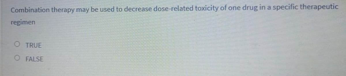 Combination therapy may be used to decrease dose-related toxicity of one drug in a specific therapeutic
regimen
TRUE
FALSE
