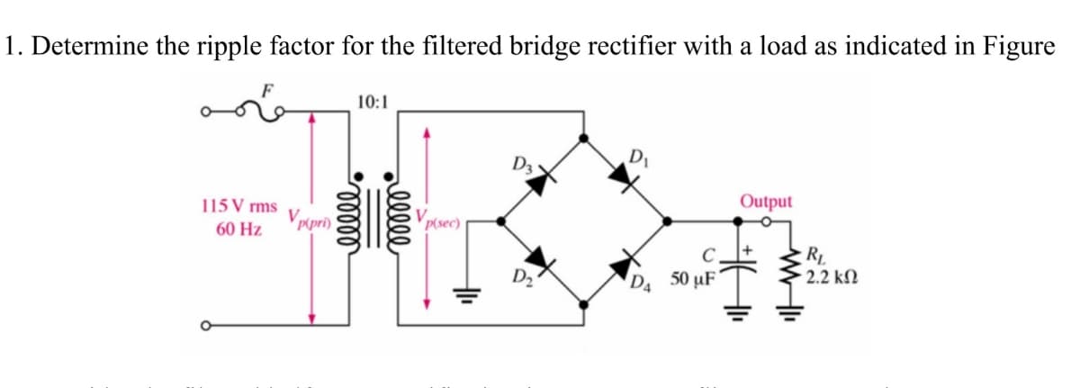 1. Determine the ripple factor for the filtered bridge rectifier with a load as indicated in Figure
10:1
DI
D3
Output
115 V rms
V pipri)
P(sec)
60 Hz
2.2 kN
D2
D4
50 μF
lll
