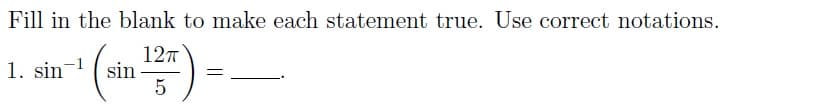 Fill in the blank to make each statement true. Use correct notations.
12TT
5
1. sin sin