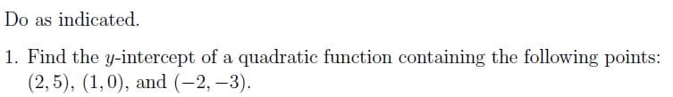 Do as indicated.
1. Find the y-intercept of a quadratic function containing the following points:
(2,5), (1,0), and (-2, -3).