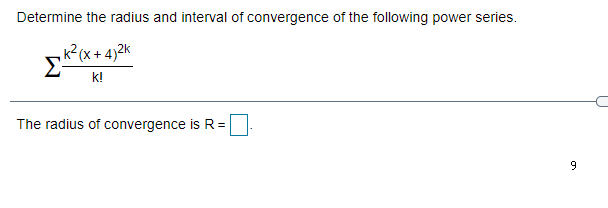 Determine the radius and interval of convergence of the following power series.
k2(x + 4)2k
Σ
k!
The radius of convergence is R=
